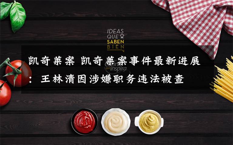 凯奇莱案 凯奇莱案事件最新进展：王林清因涉嫌职务违法被查