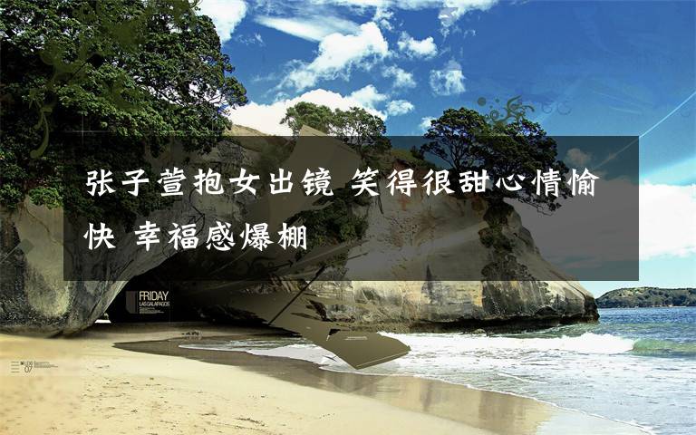 张子萱抱女出镜 笑得很甜心情愉快 幸福感爆棚