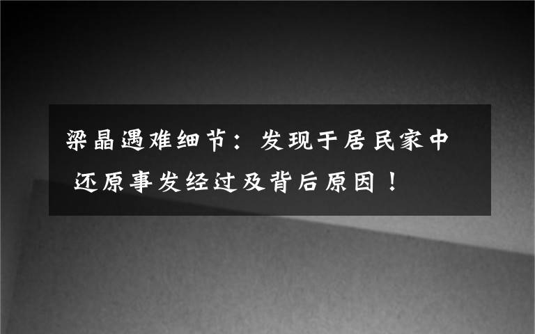 梁晶遇难细节：发现于居民家中 还原事发经过及背后原因！