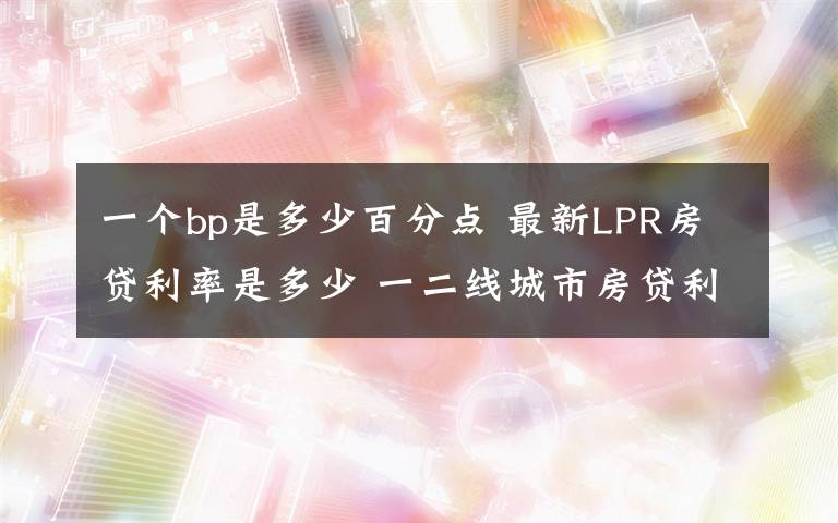 一个bp是多少百分点 最新LPR房贷利率是多少 一二线城市房贷利率新鲜出炉上海最低