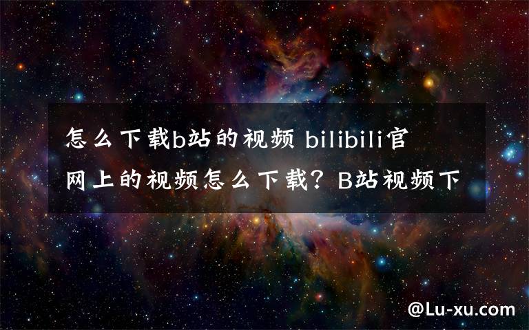 怎么下载b站的视频 bilibili官网上的视频怎么下载？B站视频下载方法教程