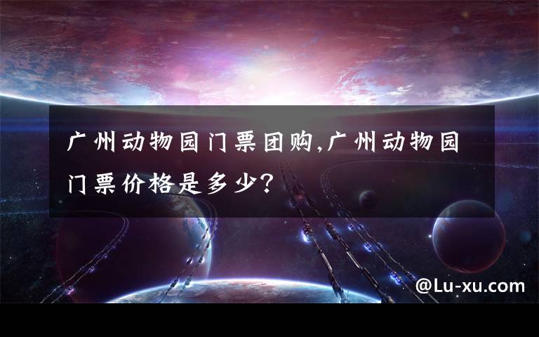 广州动物园门票团购,广州动物园门票价格是多少？