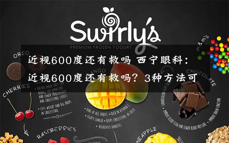 近视600度还有救吗 西宁眼科：近视600度还有救吗？3种方法可以帮助你