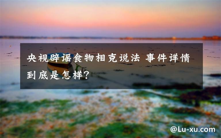 央视辟谣食物相克说法 事件详情到底是怎样?