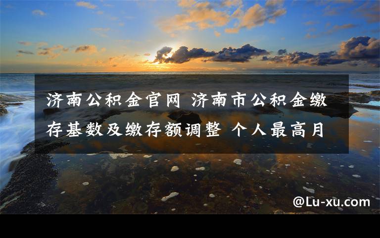 济南公积金官网 济南市公积金缴存基数及缴存额调整 个人最高月缴存额调至3306.6元