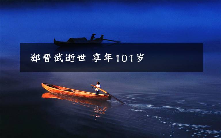 郄晋武逝世 享年101岁