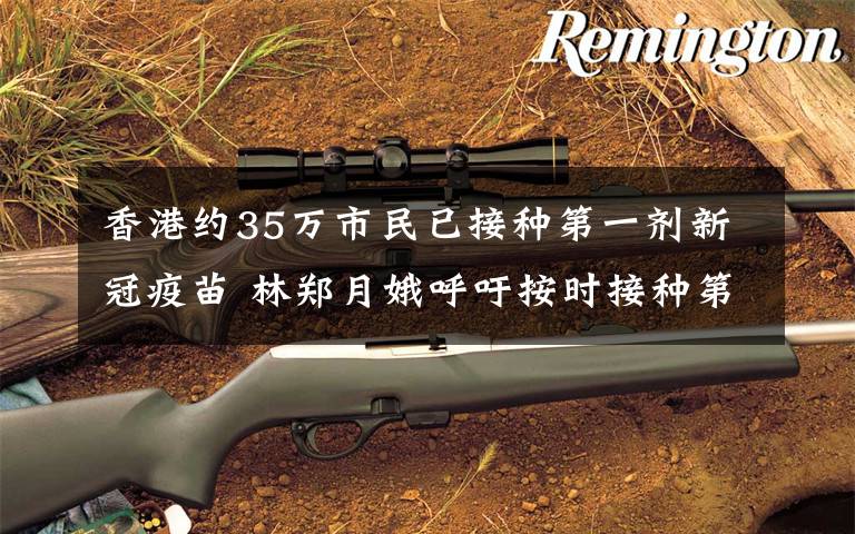 香港约35万市民已接种第一剂新冠疫苗 林郑月娥呼吁按时接种第二剂 登上网络热搜了!