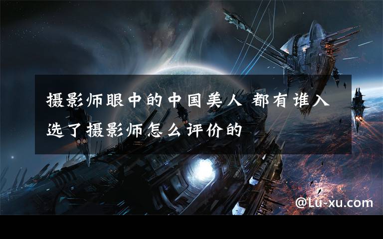 摄影师眼中的中国美人 都有谁入选了摄影师怎么评价的