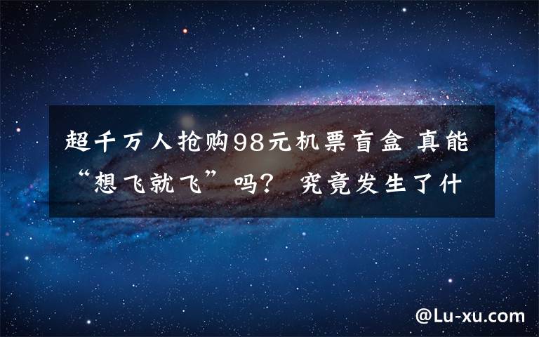 超千万人抢购98元机票盲盒 真能“想飞就飞”吗? 究竟发生了什么?