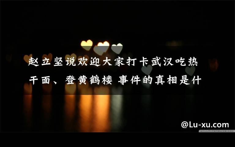赵立坚说欢迎大家打卡武汉吃热干面、登黄鹤楼 事件的真相是什么?