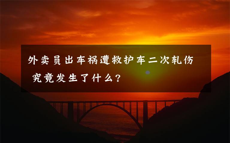 外卖员出车祸遭救护车二次轧伤 究竟发生了什么?