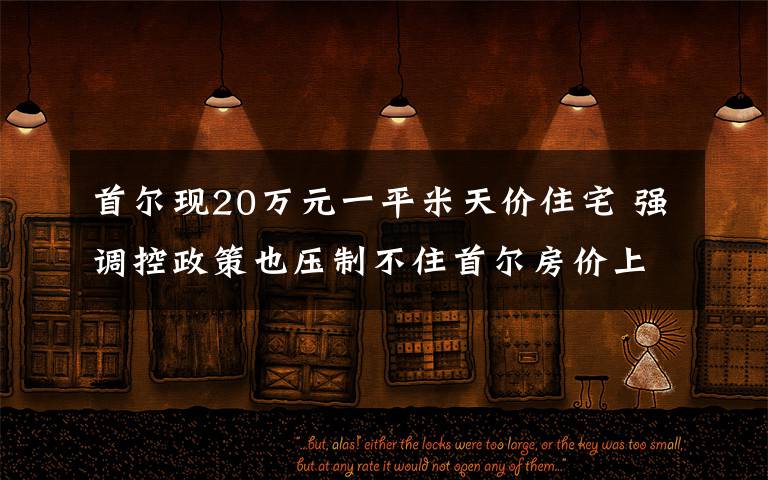 首尔现20万元一平米天价住宅 强调控政策也压制不住首尔房价上涨 登上网络热搜了!