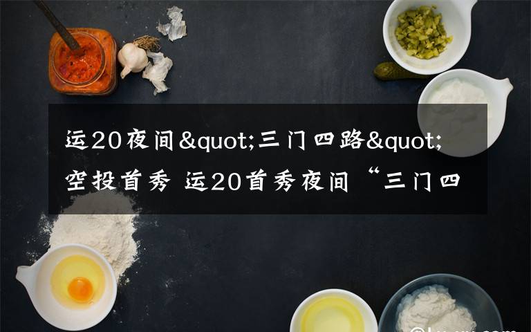 运20夜间"三门四路"空投首秀 运20首秀夜间“三门四路”空投 突击力再提升