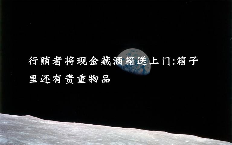 行贿者将现金藏酒箱送上门:箱子里还有贵重物品