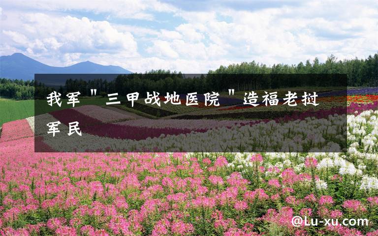 我军"三甲战地医院"造福老挝军民