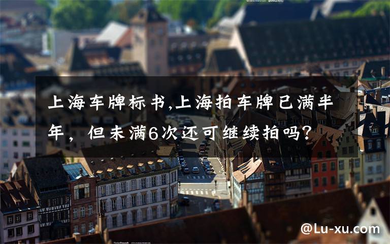上海车牌标书,上海拍车牌已满半年,但未满6次还可继续拍吗?