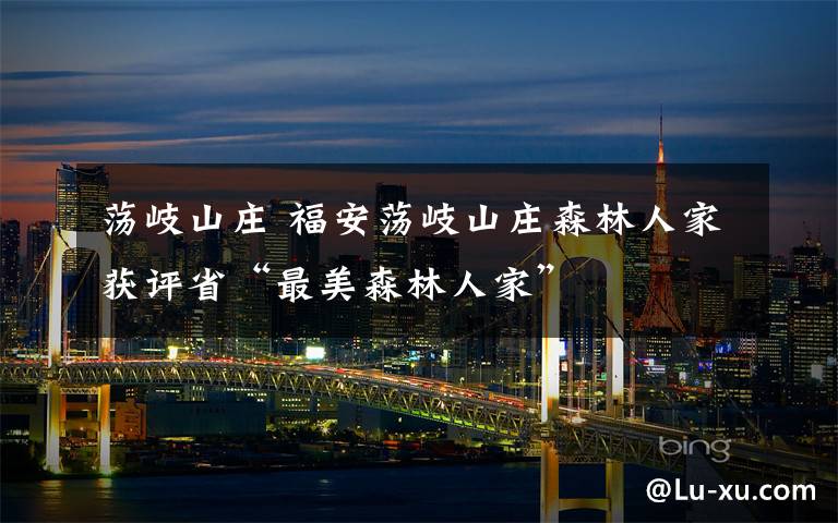 荡岐山庄 福安荡岐山庄森林人家获评省“最美森林人家”