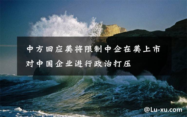 中方回应美将限制中企在美上市 对中国企业进行政治打压