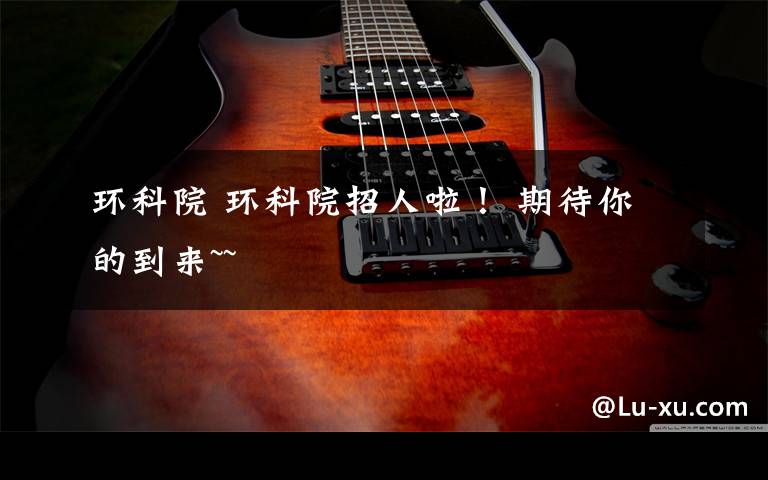 环科院 环科院招人啦! 期待你的到来~~