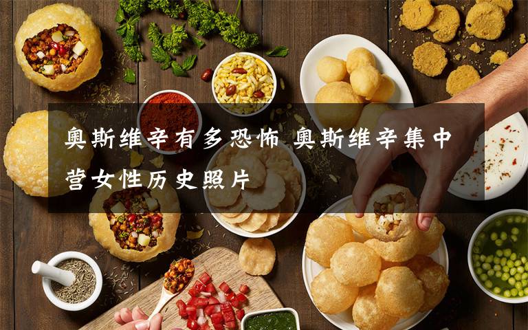 奥斯维辛有多恐怖 奥斯维辛集中营女性历史照片