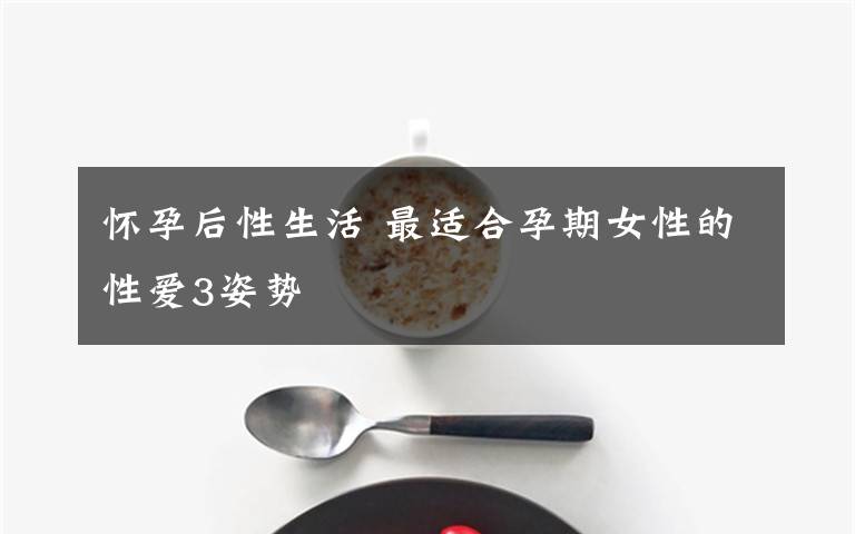 怀孕后性生活 最适合孕期女性的性爱3姿势