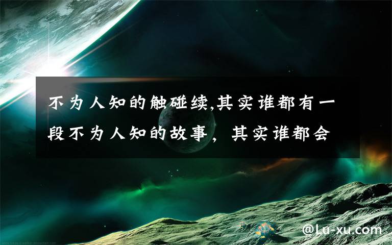 不为人知的触碰续,其实谁都有一段不为人知的故事,其实谁都会脆弱的想要一个停靠。我习惯假装坚强,习惯了一个人面对所有。