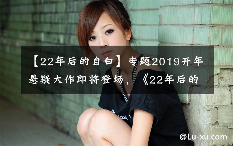 【22年后的自白】专题2019开年悬疑大作即将登场，《22年后的自白》定档1月11日