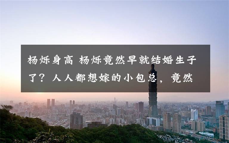 杨烁身高 杨烁竟然早就结婚生子了?人人都想嫁的小包总,竟然娶了《快乐星球》的欧阳老师...