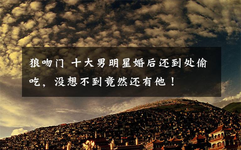 狼吻门 十大男明星婚后还到处偷吃,没想不到竟然还有他!