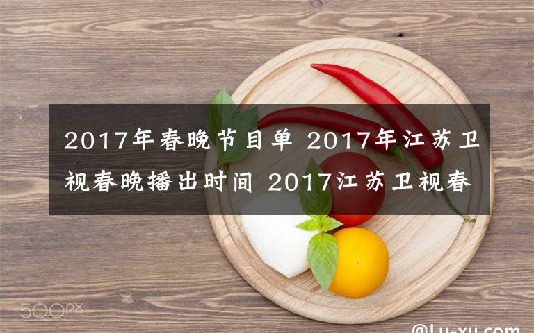 2017年春晚节目单 2017年江苏卫视春晚播出时间 2017江苏卫视春晚节目单及明星阵容