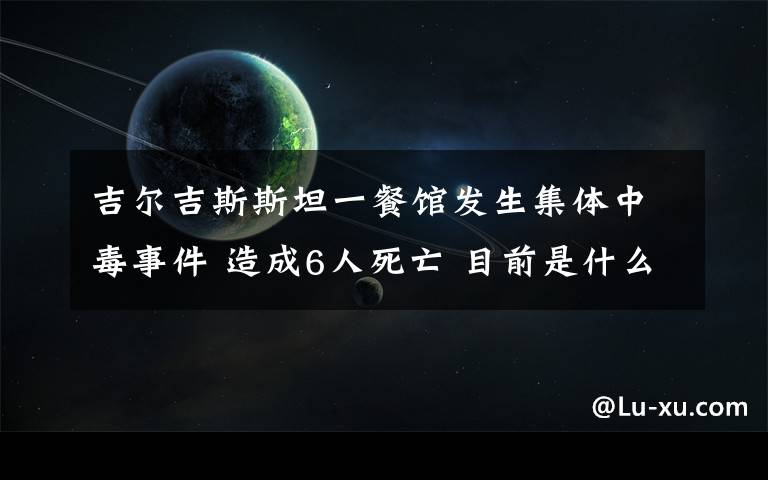 吉尔吉斯斯坦一餐馆发生集体中毒事件 造成6人死亡 目前是什么情况?
