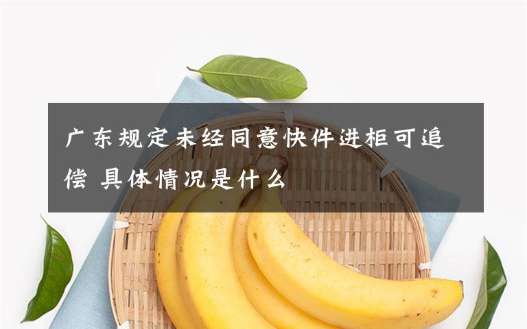 广东规定未经同意快件进柜可追偿 具体情况是什么