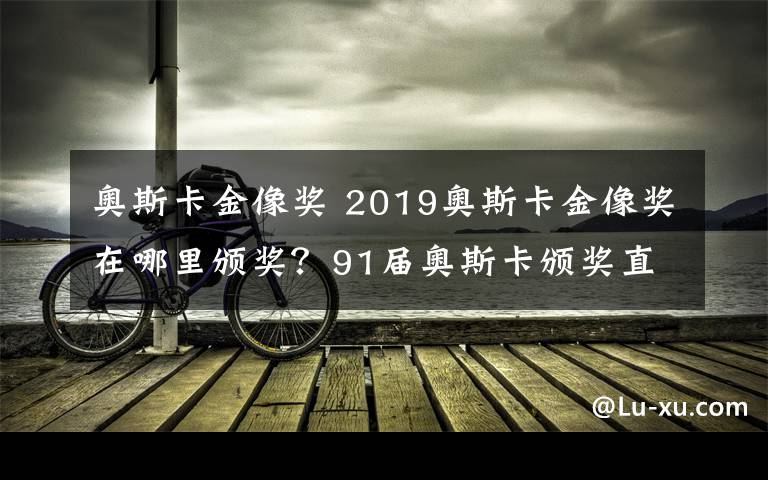 奥斯卡金像奖 2019奥斯卡金像奖在哪里颁奖?91届奥斯卡颁奖直播和电影名单
