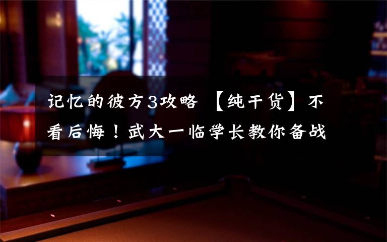 记忆的彼方3攻略 【纯干货】不看后悔!武大一临学长教你备战2019考研!