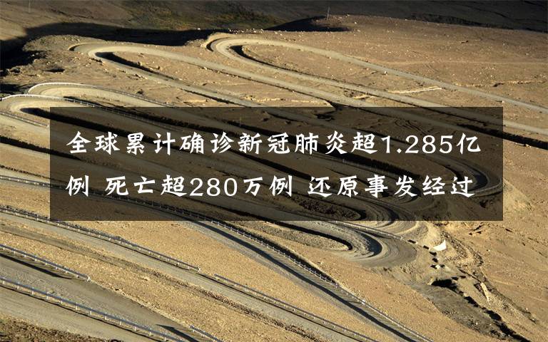 全球累计确诊新冠肺炎超1.285亿例 死亡超280万例 还原事发经过及背后真相!