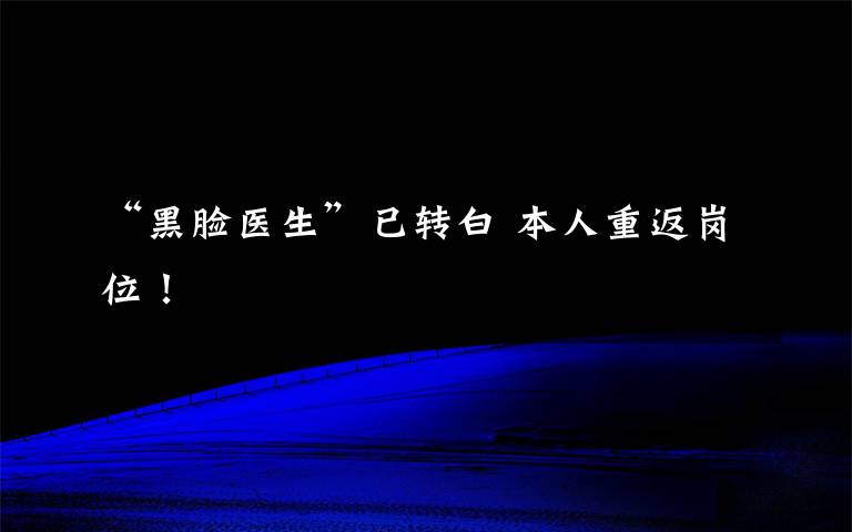 “黑脸医生”已转白 本人重返岗位!