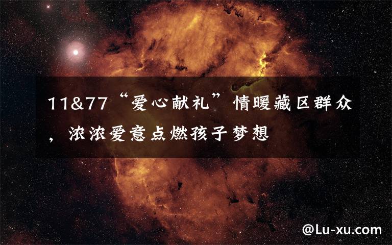 11&77“爱心献礼”情暖藏区群众,浓浓爱意点燃孩子梦想