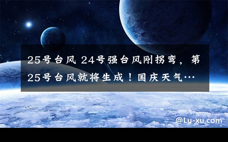 25号台风 24号强台风刚拐弯,第25号台风就将生成!国庆天气……