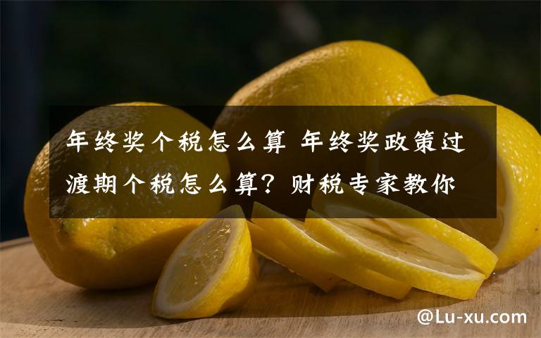年终奖个税怎么算 年终奖政策过渡期个税怎么算?财税专家教你!