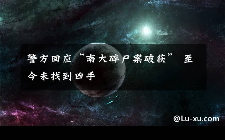 警方回应“南大碎尸案破获” 至今未找到凶手