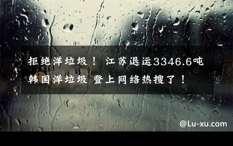 拒绝洋垃圾! 江苏退运3346.6吨韩国洋垃圾 登上网络热搜了!