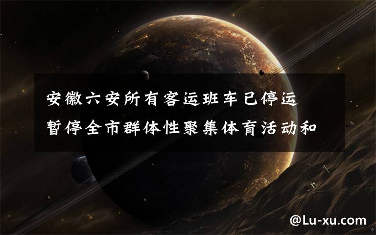 安徽六安所有客运班车已停运  暂停全市群体性聚集体育活动和赛事 登上网络热搜了!