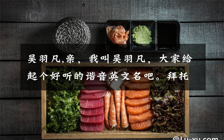 吴羽凡,亲，我叫吴羽凡，大家给起个好听的谐音英文名吧。拜托了，很需要。