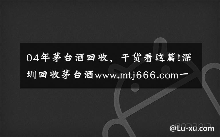 04年茅台酒回收,干货看这篇!深圳回收茅台酒www.mtj666.com一直被模仿