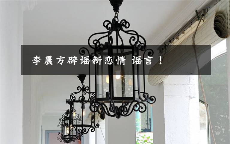 李晨方辟谣新恋情 谣言!