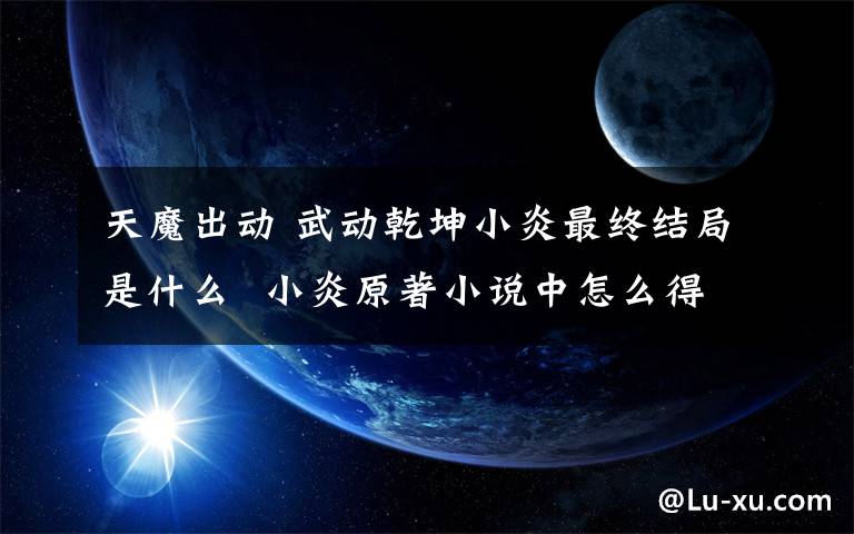 天魔出动 武动乾坤小炎最终结局是什么 小炎原著小说中怎么得到洪荒祖符的