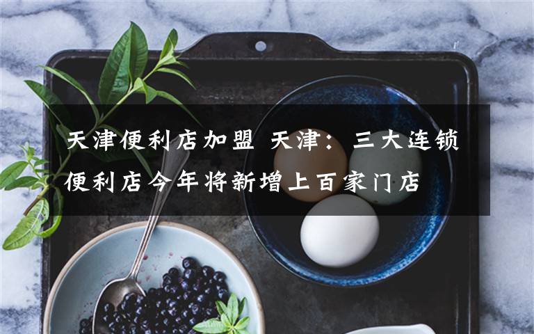 天津便利店加盟 天津:三大连锁便利店今年将新增上百家门店