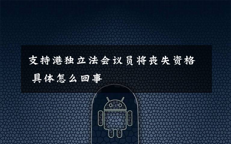 支持港独立法会议员将丧失资格 具体怎么回事