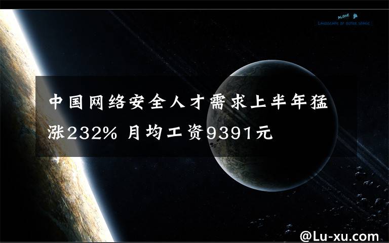 中国网络安全人才需求上半年猛涨232% 月均工资9391元