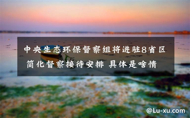 中央生态环保督察组将进驻8省区 简化督察接待安排 具体是啥情况?